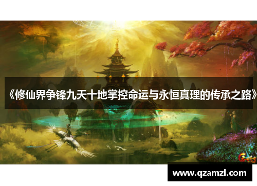 《修仙界争锋九天十地掌控命运与永恒真理的传承之路》