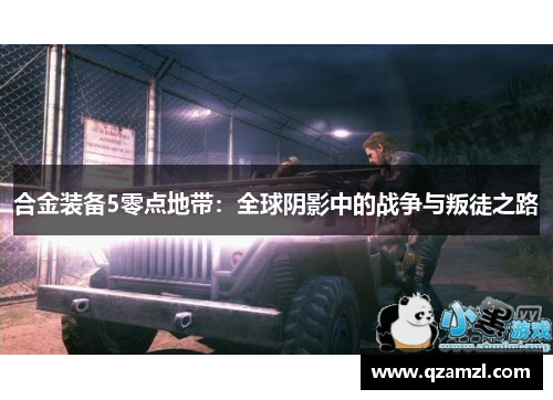 合金装备5零点地带:全球阴影中的战争与叛徒之路 合金装备5零点地带:全球阴影中的战争与叛徒之路